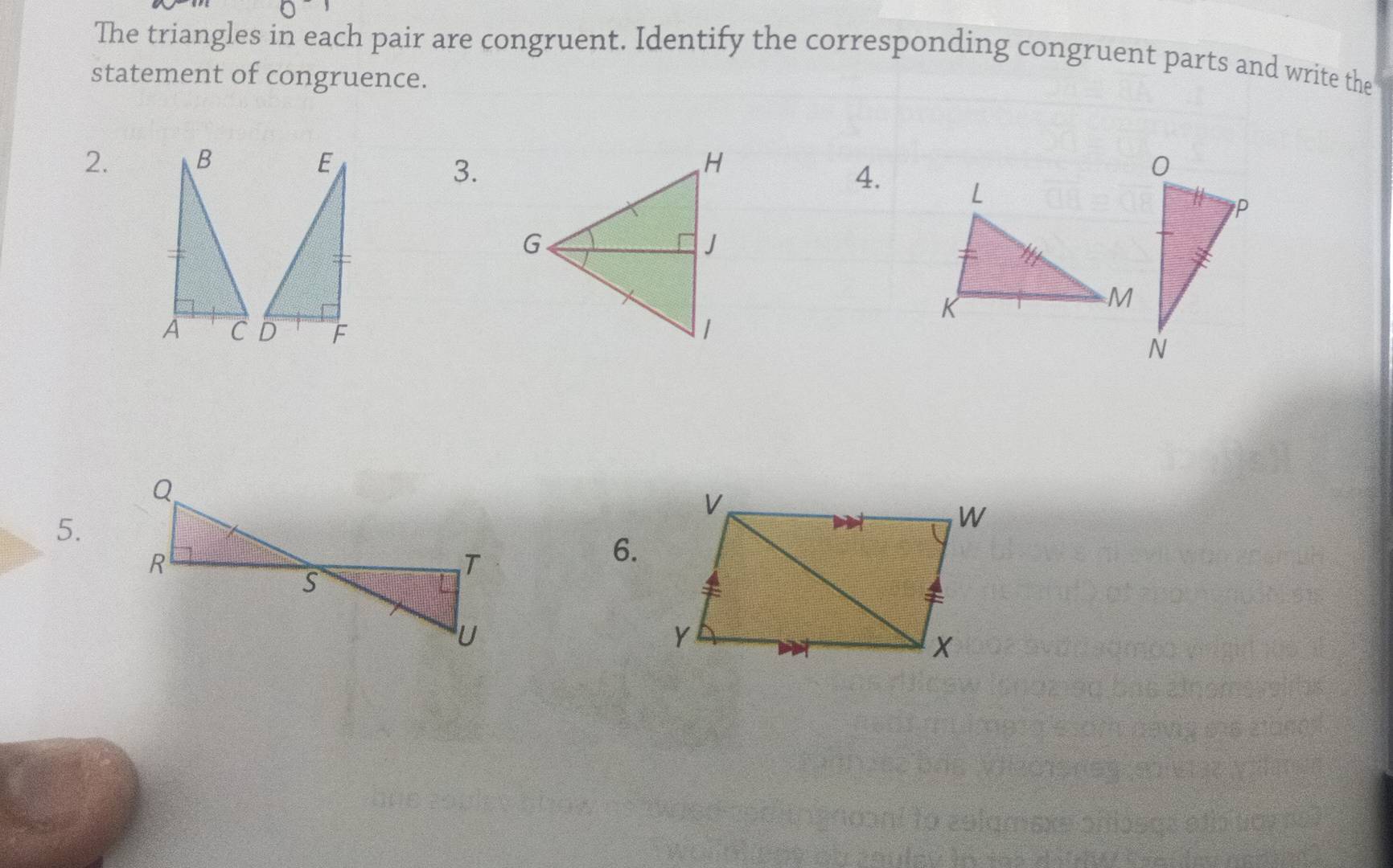 The triangles in each pair are congruent. Identify the corresponding congruent parts and write the 
statement of congruence. 
2. 
3. 
4. 
5. 
6.