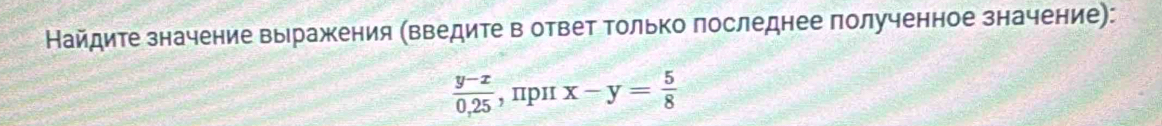 Найдите значение выражкения (введите в ответ Τолько лоследнее полученное значение):
 (y-x)/0,25  , пpɪ x-y= 5/8 