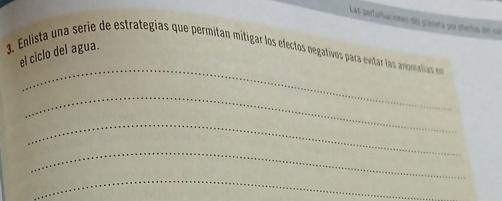 Las perturbaciones del planeta por efectos del car 
_ 
el ciclo del agua. 
3. Enlista una serie de estrategias que permitan mitigar los efectos negativos para evitar las a omalia es 
_ 
_ 
_ 
_