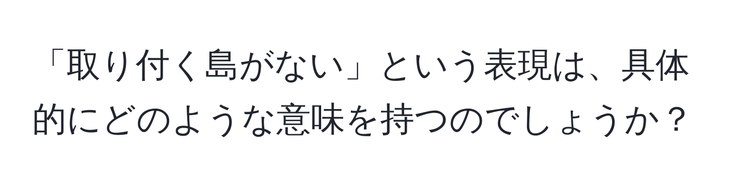 「取り付く島がない」という表現は、具体的にどのような意味を持つのでしょうか？