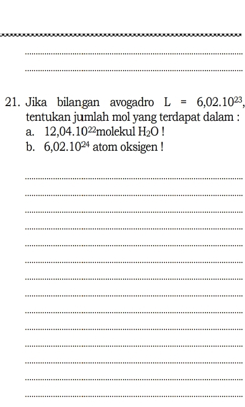 Jika bilangan avogadro L=6,02.10^(23), 
tentukan jumlah mol yang terdapat dalam : 
a. 12,04.10^(22) molekul H_2O I 
b. 6,02.10^(24) atom oksigen ! 
_ 
_ 
_ 
_ 
_ 
_ 
_ 
_ 
_ 
_ 
_ 
_ 
_ 
_