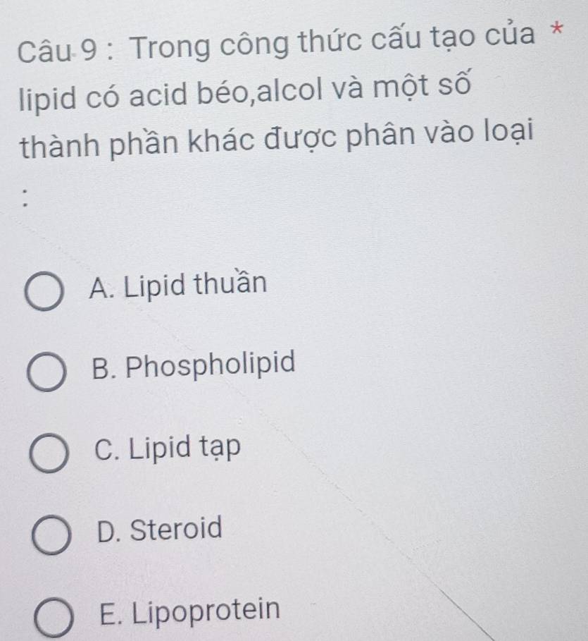 Trong công thức cấu tạo của*
lipid có acid béo,alcol và một số
thành phần khác được phân vào loại
:
A. Lipid thuần
B. Phospholipid
C. Lipid tạp
D. Steroid
E. Lipoprotein