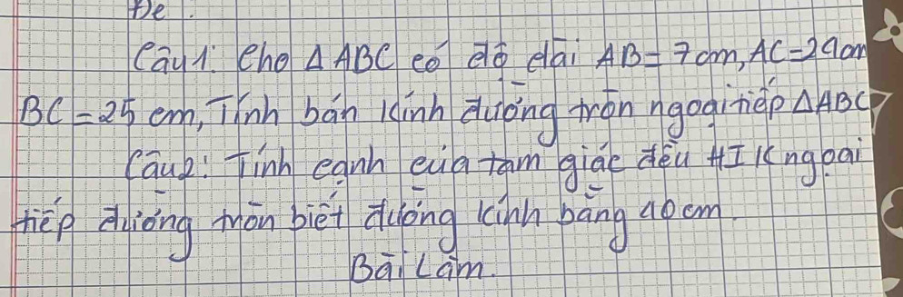 te 
cāu cho △ ABC c0ēǒ elai AB=7cm, AC=29cm
BC=25 cnh, Tinh bán kinn Zuōng trān ngogitèp △ ABC
cāuk finh egnh eua tam giāc dèu H Kngpa 
tēn zuiǒng mān bièi ihuoing kinn bāng apem 
BaLam.