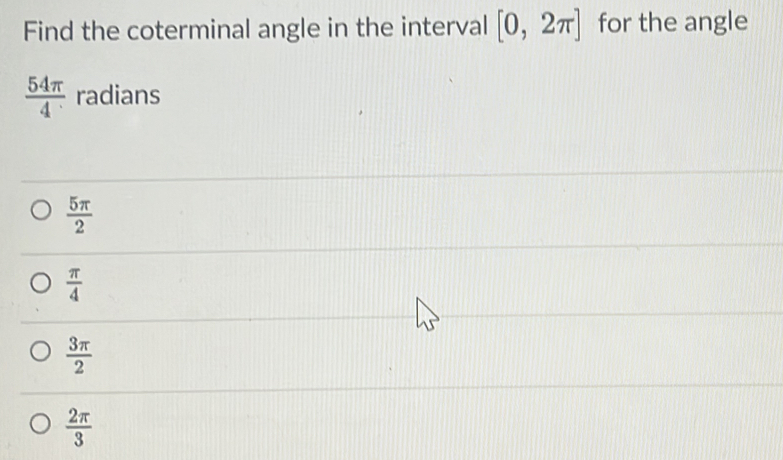 Find the coterminal angle in the interval [0,2π ] for the angle
 54π /4  radians
 5π /2 
 π /4 
 3π /2 
 2π /3 