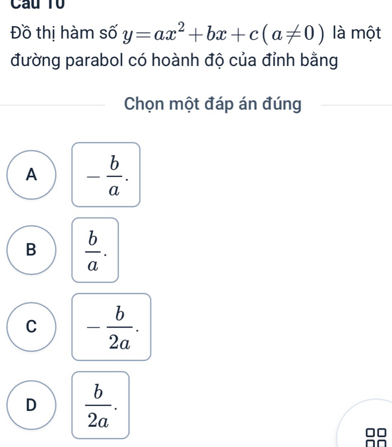 Câu Tổ
Đồ thị hàm số y=ax^2+bx+c(a!= 0) là một
đường parabol có hoành độ của đỉnh bằng
Chọn một đáp án đúng
A - b/a .
B  b/a .
C - b/2a .
D  b/2a .