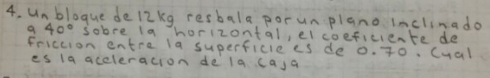 unbloque de12kg resbala porunplano inclinado 
a 40°s abre ia horizontal, el coeficiente de 
friccion entre la superficiees de o. 7T0. cual 
es la aceleracion de lq ca,a