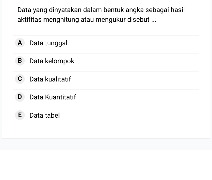 Data yang dinyatakan dalam bentuk angka sebagai hasil
aktifitas menghitung atau mengukur disebut ...
A Data tunggal
B Data kelompok
c Data kualitatif
D Data Kuantitatif
E Data tabel