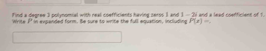 Find a degree 3 polynomial with real coefficients having zeros 1 and 1 — 2s and a lead coefficient of 1. 
Write P in expanded form. Be sure to write the full equation, including P(z)=,