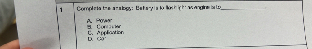 Complete the analogy: Battery is to flashlight as engine is to_
A. Power
B. Computer
C. Application
D. Car