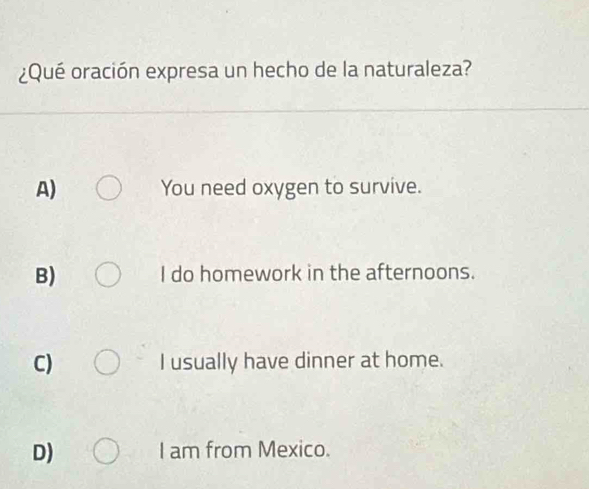 ¿Qué oración expresa un hecho de la naturaleza?
A) You need oxygen to survive.
B) I do homework in the afternoons.
C) I usually have dinner at home.
D) I am from Mexico.