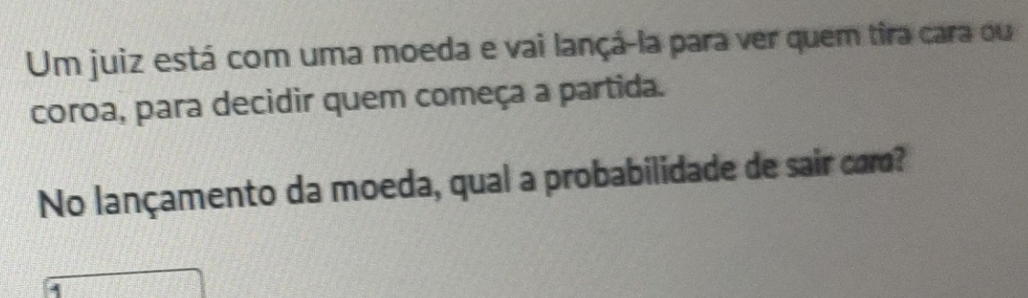 Um juiz está com uma moeda e vai lançá-la para ver quem tira cara ou 
coroa, para decidir quem começa a partida. 
No lançamento da moeda, qual a probabilidade de sair com?