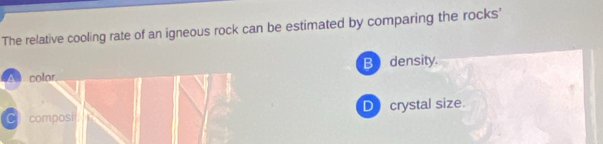 The relative cooling rate of an igneous rock can be estimated by comparing the rocks'
B density.
A colar
C composi D crystal size.