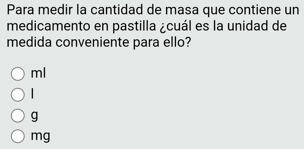 Para medir la cantidad de masa que contiene un
medicamento en pastilla ¿cuál es la unidad de
medida conveniente para ello?
ml
g
mg