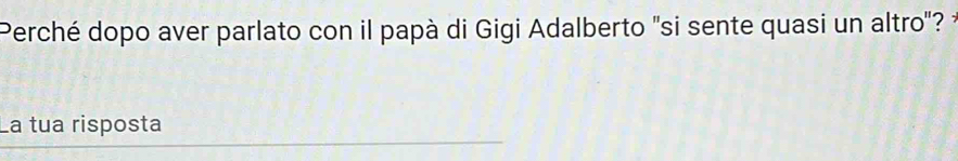 Perché dopo aver parlato con il papà di Gigi Adalberto "si sente quasi un altro"? é 
La tua risposta