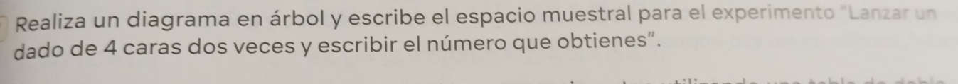 Realiza un diagrama en árbol y escribe el espacio muestral para el experimento "Lanzar un 
dado de 4 caras dos veces y escribir el número que obtienes".