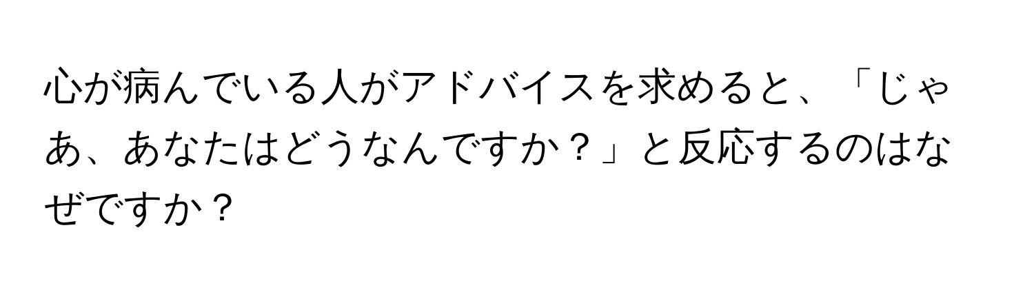 心が病んでいる人がアドバイスを求めると、「じゃあ、あなたはどうなんですか？」と反応するのはなぜですか？