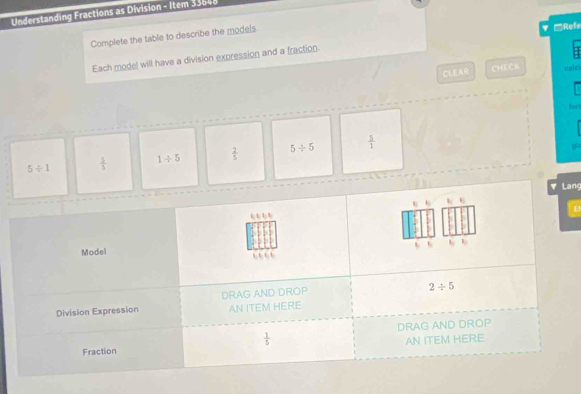 Understanding Fractions as Division - Item 33648
Complete the table to describe the models.
▼ □Refe
Each model will have a division expression and a fraction.
CLEAR CHECK cals
for
5/ 1  5/5  1/ 5  2/5  5/ 5  5/1 
ang
E