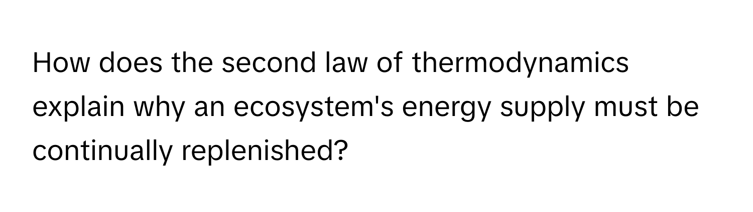 How does the second law of thermodynamics explain why an ecosystem's energy supply must be continually replenished?