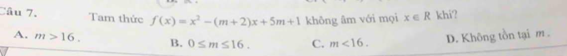 Tam thức f(x)=x^2-(m+2)x+5m+1 không âm với mọi x∈ R khi?
A. m>16. B. 0≤ m≤ 16.
C. m<16</tex>. D. Không tồn tại m.