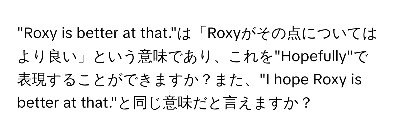 "Roxy is better at that."は「Roxyがその点についてはより良い」という意味であり、これを"Hopefully"で表現することができますか？また、"I hope Roxy is better at that."と同じ意味だと言えますか？