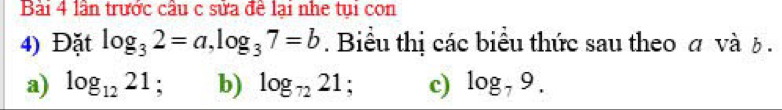 lần trước câu c sửa đề lại nhe tụi con 
4) Đặt log _32=a, log _37=b. Biểu thị các biểu thức sau theo σ và b. 
a) log _1221; b) log _7221 : c) log _79.