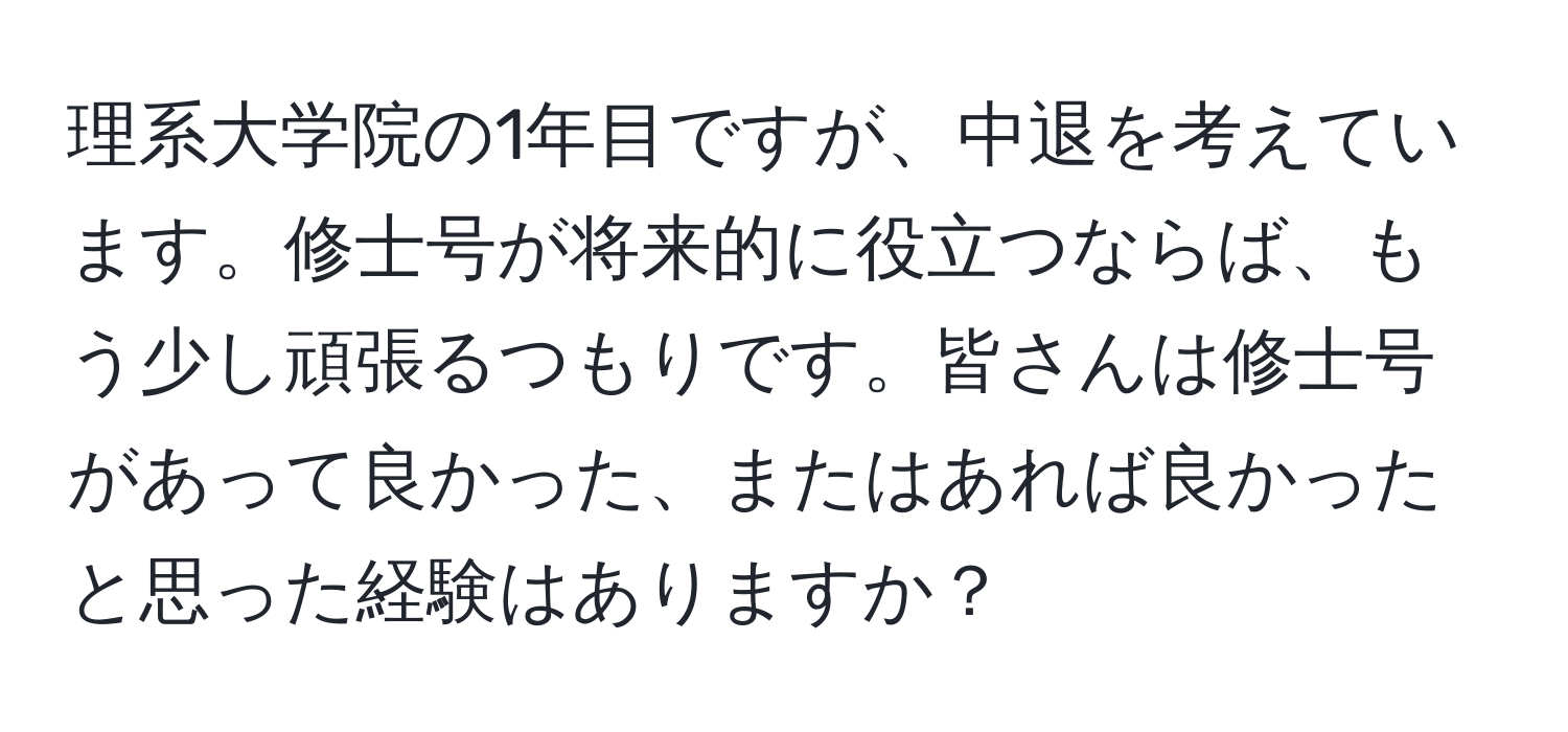 理系大学院の1年目ですが、中退を考えています。修士号が将来的に役立つならば、もう少し頑張るつもりです。皆さんは修士号があって良かった、またはあれば良かったと思った経験はありますか？