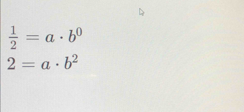  1/2 =a· b^0
2=a· b^2