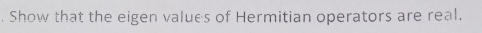 Show that the eigen values of Hermitian operators are real.