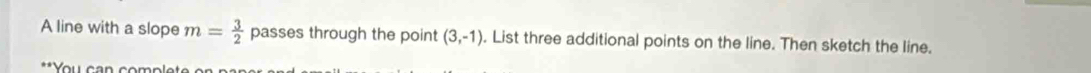 A line with a slope m= 3/2  passes through the point (3,-1). List three additional points on the line. Then sketch the line. 
**You can co