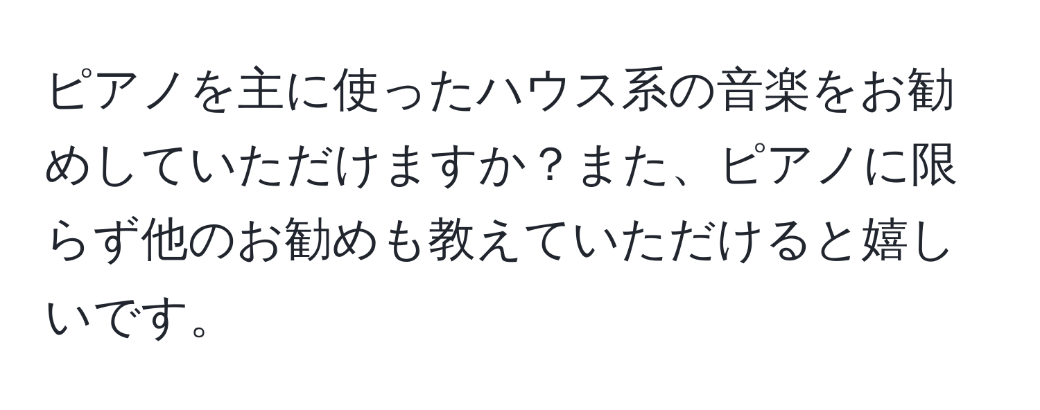 ピアノを主に使ったハウス系の音楽をお勧めしていただけますか？また、ピアノに限らず他のお勧めも教えていただけると嬉しいです。