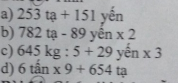 253ta+151yhat en
b) 782ta-89yhat en* 2
c) 645kg:5+29yen* 3
d) 6tan * 9+654 ta