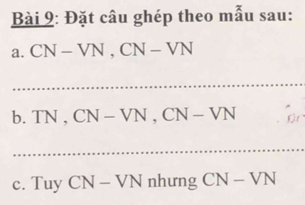 Đặt câu ghép theo mẫu sau: 
a. CN-VN, CN-VN
_ 
b. TN , CN-VN, CN-VN
_ 
c. Tuy CN-VN nhưng CN-VN