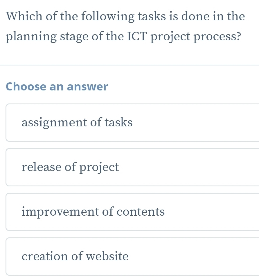 Which of the following tasks is done in the
planning stage of the ICT project process?
Choose an answer
assignment of tasks
release of project
improvement of contents
creation of website