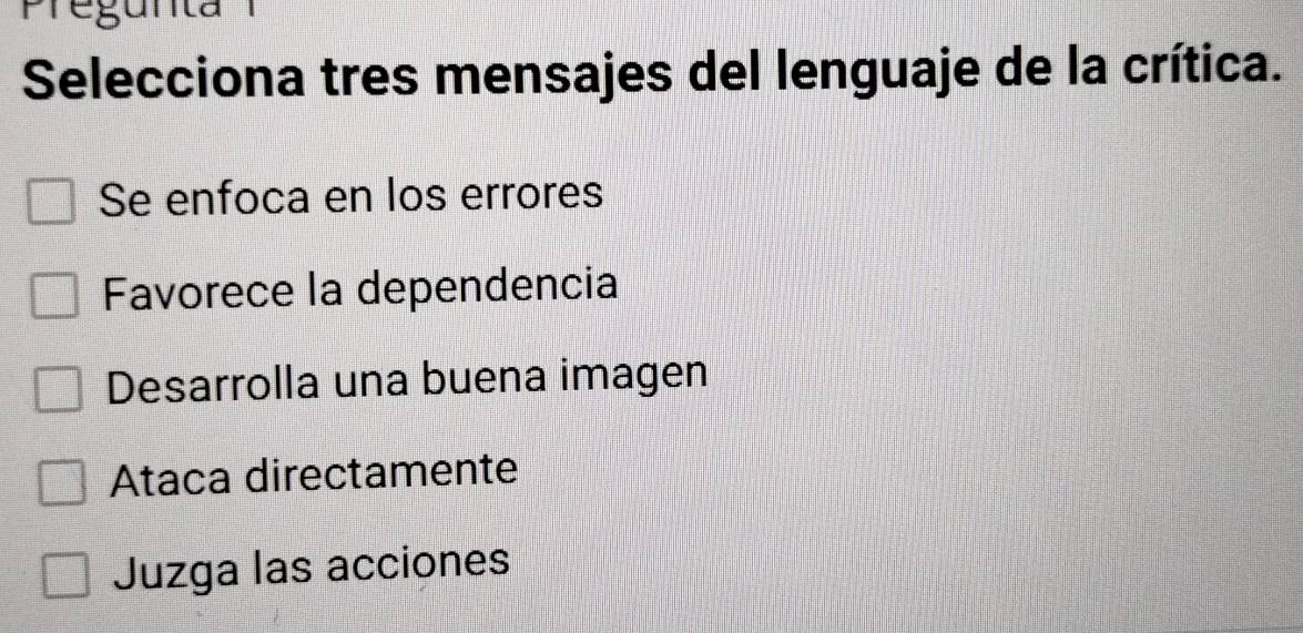 Pregunta 
Selecciona tres mensajes del lenguaje de la crítica.
Se enfoca en los errores
Favorece la dependencia
Desarrolla una buena imagen
Ataca directamente
Juzga las acciones