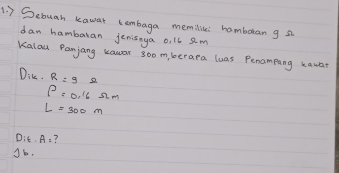 ) Sebuah kawar tembaga memilici hamburan g a 
dan hambatan jenisnya o, 16 sm 
Kalau Panjang kawar 300m, berapa luas Penampang kawar 
DiK. R=9Omega
P=0.16Omega m
L=300m
Dixi · A= ? 
16.