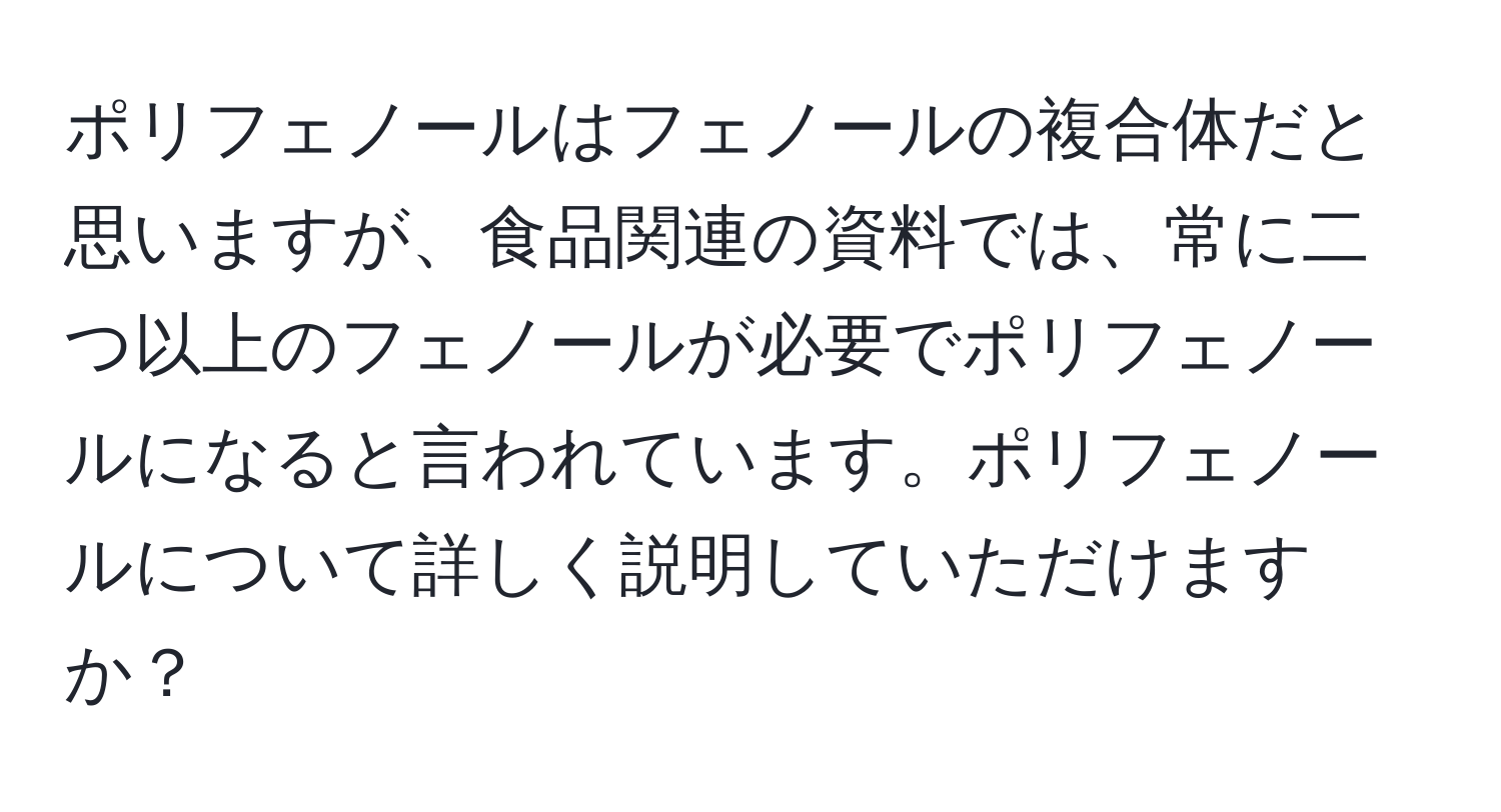 ポリフェノールはフェノールの複合体だと思いますが、食品関連の資料では、常に二つ以上のフェノールが必要でポリフェノールになると言われています。ポリフェノールについて詳しく説明していただけますか？