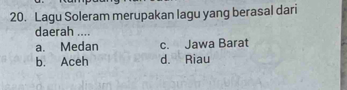 Lagu Soleram merupakan lagu yang berasal dari
daerah ....
a. Medan c. Jawa Barat
b. Aceh d. Riau