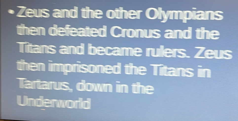 Zeus and the other Olympians 
then defeated Cronus and the 
Titans and became rulers. Zeus 
then imprisoned the Titans in 
Tartarus, down in the 
Underworld