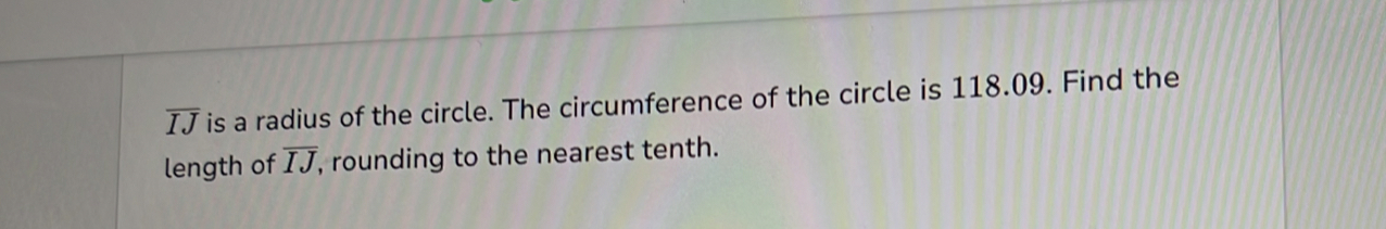 overline IJ is a radius of the circle. The circumference of the circle is 118.09. Find the 
length of overline IJ , rounding to the nearest tenth.