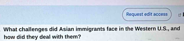 Request edit access Cl 
What challenges did Asian immigrants face in the Western U.S., and 
how did they deal with them?