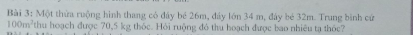Một thừa ruộng hình thang có đáy bé 26m, đáy lớn 34 m, đáy bé 32m. Trung bình cứ
100m^2 thu hoạch được 70,5 kg thóc. Hỏi ruộng đó thu hoạch được bao nhiêu tạ thóc?