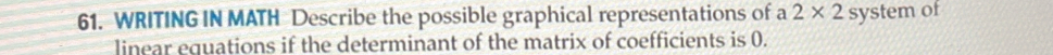 WRITING IN MATH Describe the possible graphical representations of a 2* 2 system of 
linear equations if the determinant of the matrix of coefficients is 0.