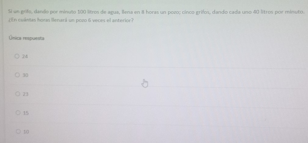 Si un grifo, dando por minuto 100 litros de agua, llena en 8 horas un pozo; cinco grifos, dando cada uno 40 litros por minuto.
¿En cuántas horas Ilenará un pozo 6 veces el anterior?
Única respuesta
24
30
23
15
10