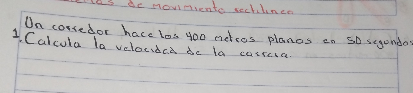 las de moviniento sechilince 
On corredor hace los 400 nersos planos en 5O segondos 
1 Calcula la veloudad de la carrcla.