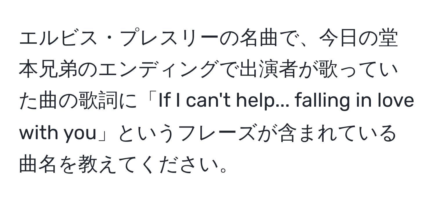 エルビス・プレスリーの名曲で、今日の堂本兄弟のエンディングで出演者が歌っていた曲の歌詞に「If I can't help... falling in love with you」というフレーズが含まれている曲名を教えてください。