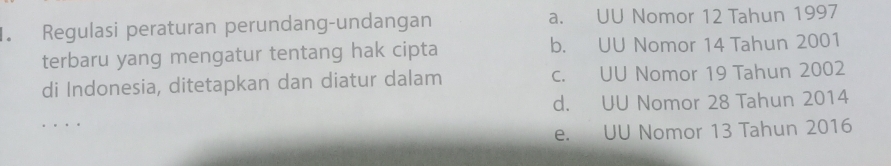 Regulasi peraturan perundang-undangan a. UU Nomor 12 Tahun 1997
terbaru yang mengatur tentang hak cipta b. UU Nomor 14 Tahun 2001
di Indonesia, ditetapkan dan diatur dalam c. UU Nomor 19 Tahun 2002
d. UU Nomor 28 Tahun 2014
e. UU Nomor 13 Tahun 2016