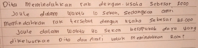 Dita memindahkan rat dengan. usaha sebesar 2000
Joule dalam wakth 10 sekon, sedangkan amri 
memindankan rak fersebut dengan usaha sebesar 82: 000
Joule dalam wakfu uo seton berapatah daya yang 
dikeluarkan Dita dan Amri untak memindankan Rak?