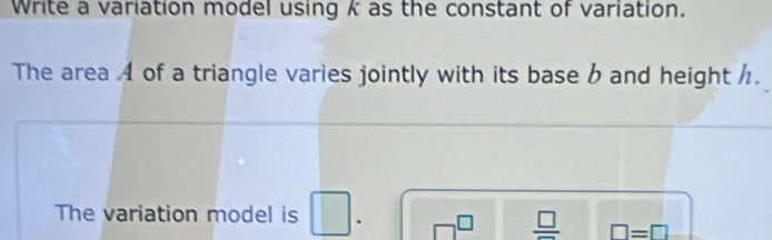 Write a variation model using k as the constant of variation. 
The area 4 of a triangle varies jointly with its base b and height h. 
The variation model is □. □^(□) frac □  □ =□