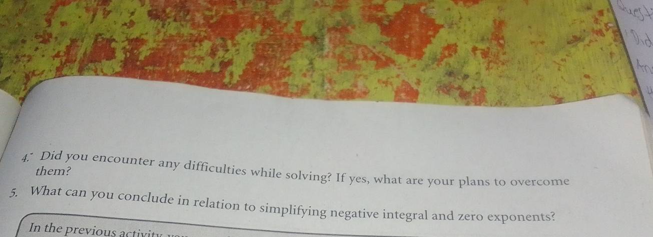 4." Did you encounter any difficulties while solving? If yes, what are your plans to overcome them? 
5. What can you conclude in relation to simplifying negative integral and zero exponents? 
In the previous activity