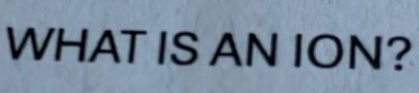 WHAT IS AN ION?